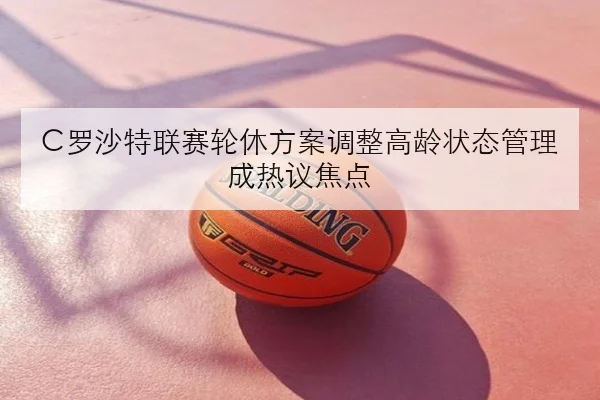 C罗沙特联赛轮休方案调整高龄状态管理成热议焦点