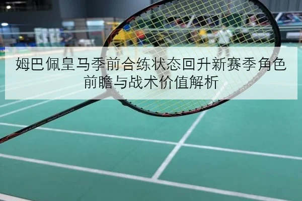 姆巴佩皇马季前合练状态回升新赛季角色前瞻与战术价值解析