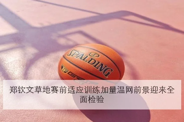 郑钦文草地赛前适应训练加量温网前景迎来全面检验